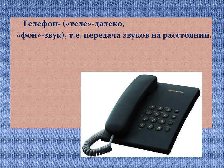  Телефон- ( «теле» -далеко, «фон» -звук), т. е. передача звуков на расстоянии. 