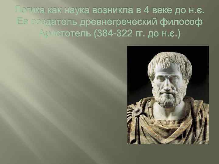 Логика как наука возникла в 4 веке до н. э. Ее создатель древнегреческий философ