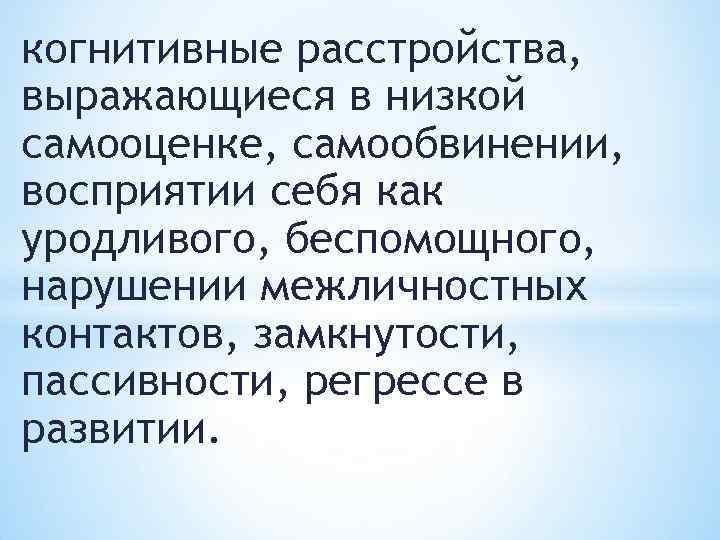 когнитивные расстройства, выражающиеся в низкой самооценке, самообвинении, восприятии себя как уродливого, беспомощного, нарушении межличностных