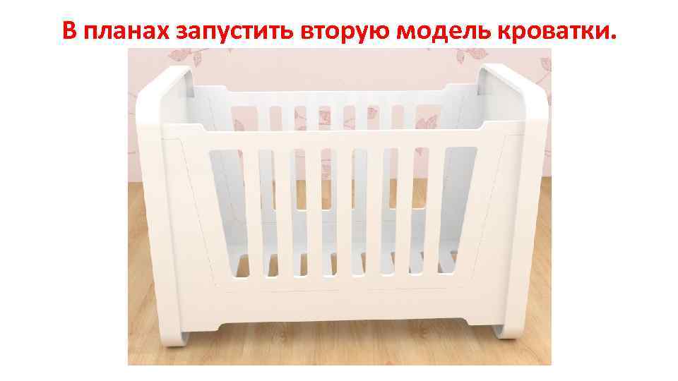 В планах запустить вторую модель кроватки. 