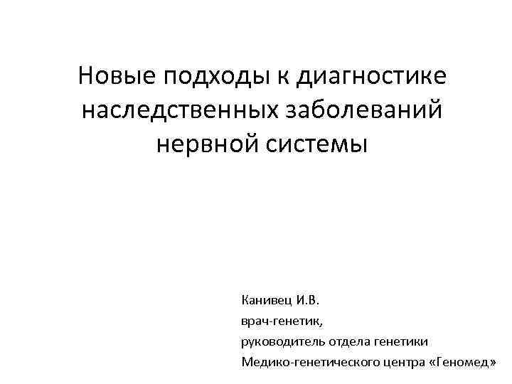 Новые подходы к диагностике наследственных заболеваний нервной системы Канивец И. В. врач-генетик, руководитель отдела