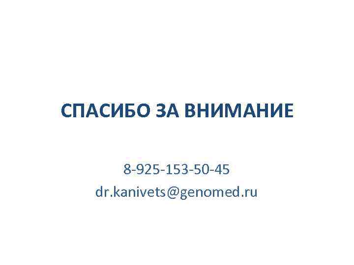 СПАСИБО ЗА ВНИМАНИЕ 8 -925 -153 -50 -45 dr. kanivets@genomed. ru 