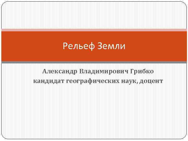 Рельеф Земли Александр Владимирович Грибко кандидат географических наук, доцент 