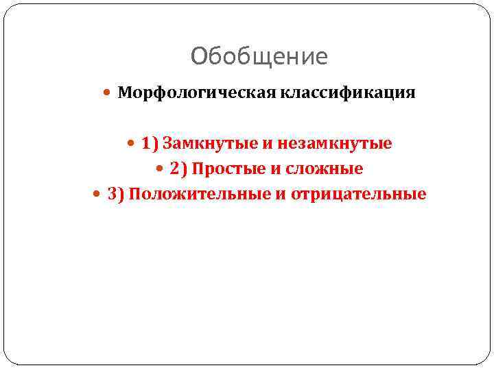 Обобщение Морфологическая классификация 1) Замкнутые и незамкнутые 2) Простые и сложные 3) Положительные и