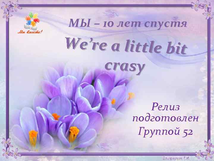 МЫ – 10 лет спустя We’re a little bit crasy Релиз подготовлен Группой 52