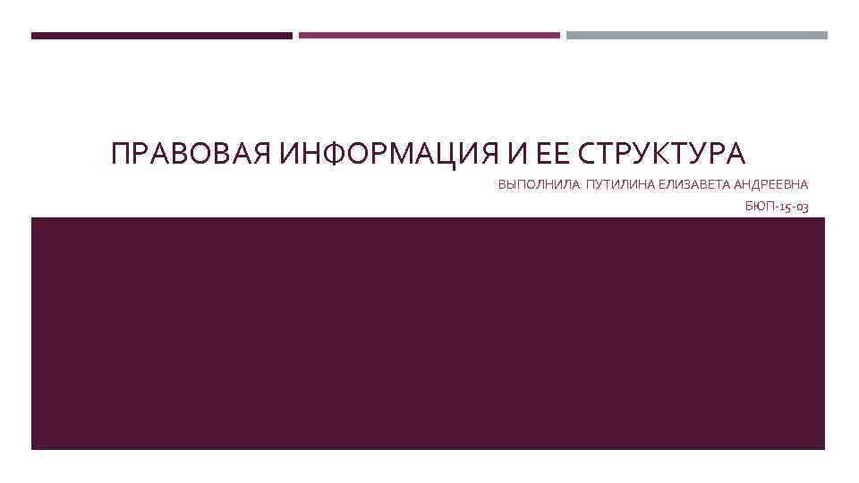 ПРАВОВАЯ ИНФОРМАЦИЯ И ЕЕ СТРУКТУРА ВЫПОЛНИЛА: ПУТИЛИНА ЕЛИЗАВЕТА АНДРЕЕВНА БЮП-15 -03 