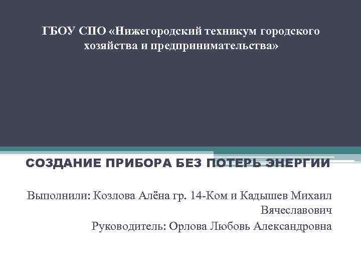 ГБОУ СПО «Нижегородский техникум городского хозяйства и предпринимательства» СОЗДАНИЕ ПРИБОРА БЕЗ ПОТЕРЬ ЭНЕРГИИ Выполнили: