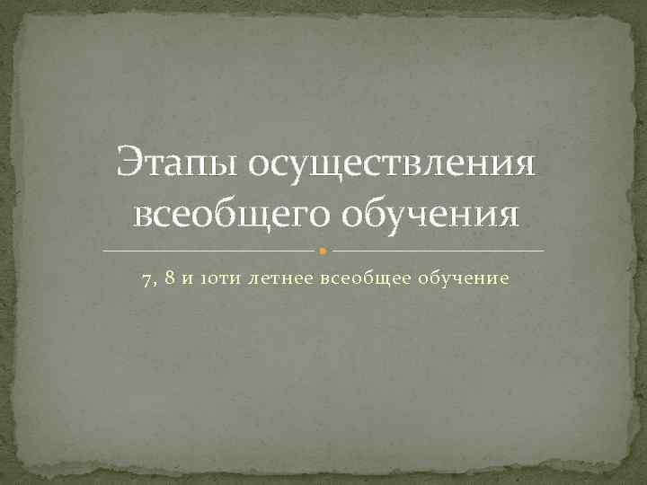 Этапы осуществления всеобщего обучения 7, 8 и 10 ти летнее всеобщее обучение 