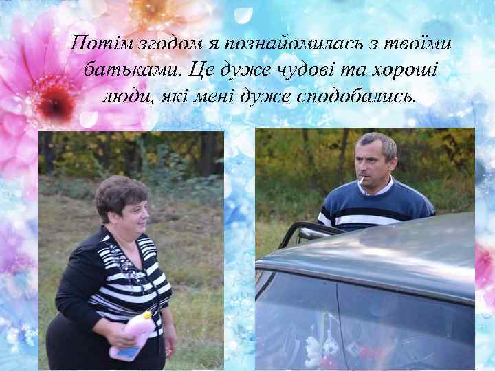 Потім згодом я познайомилась з твоїми батьками. Це дуже чудові та хороші люди, які