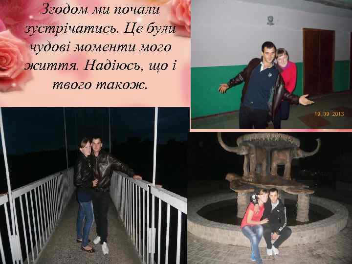 Згодом ми почали зустрічатись. Це були чудові моменти мого життя. Надіюсь, що і твого