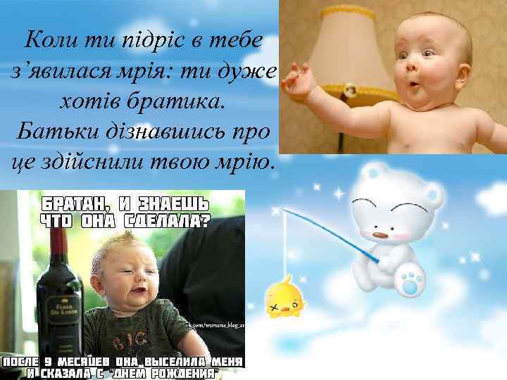 Коли ти підріс в тебе з’явилася мрія: ти дуже хотів братика. Батьки дізнавшись про