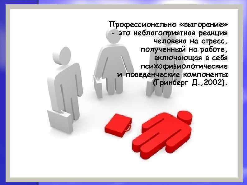 Профессионально «выгорание» - это неблагоприятная реакция человека на стресс, полученный на работе, включающая в