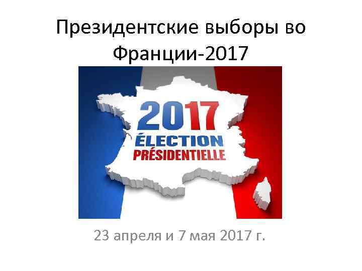 Президентские выборы во Франции-2017 23 апреля и 7 мая 2017 г. 