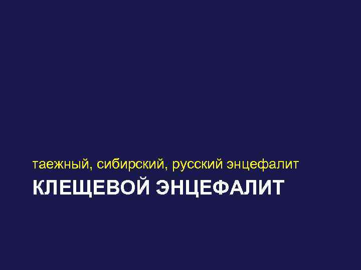 таежный, сибирский, русский энцефалит КЛЕЩЕВОЙ ЭНЦЕФАЛИТ 