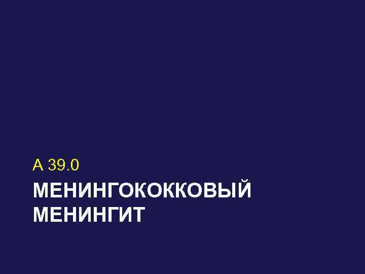 А 39. 0 МЕНИНГОКОККОВЫЙ МЕНИНГИТ 