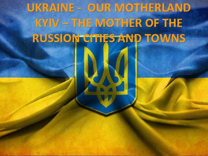 UKRAINE - OUR MOTHERLAND KYIV – THE MOTHER OF THE RUSSION CITIES AND TOWNS