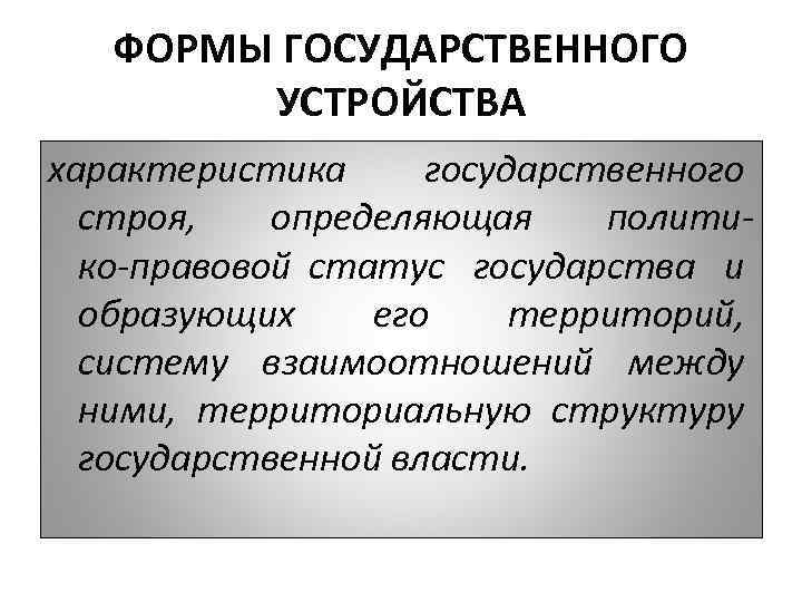 ФОРМЫ ГОСУДАРСТВЕННОГО УСТРОЙСTВА характеристика государственного строя, опредeляющая полити ко правовой статус гocyдарствa и образующих