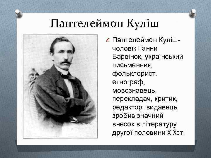 Пантелеймон Куліш O Пантелеймон Куліш- чоловік Ганни Барвінок, український письменник, фольклорист, етнограф, мовознавець, перекладач,