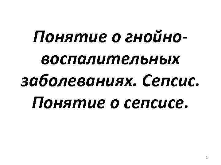 Понятие о гнойновоспалительных заболеваниях. Сепсис. Понятие о сепсисе. 1 