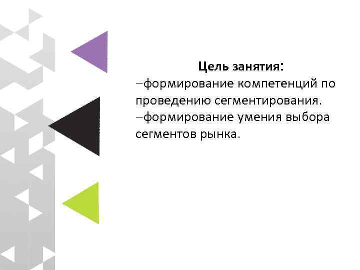 Цель занятия: -формирование компетенций по проведению сегментирования. -формирование умения выбора сегментов рынка. 