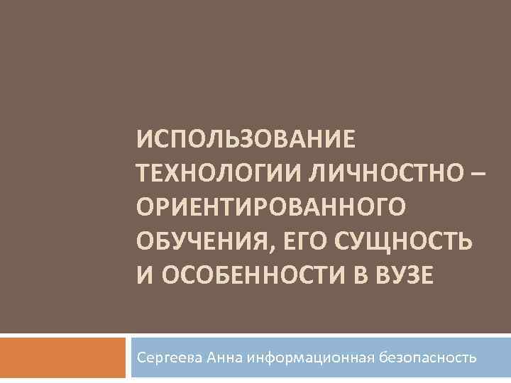 ИСПОЛЬЗОВАНИЕ ТЕХНОЛОГИИ ЛИЧНОСТНО – ОРИЕНТИРОВАННОГО ОБУЧЕНИЯ, ЕГО СУЩНОСТЬ И ОСОБЕННОСТИ В ВУЗЕ Сергеева Анна