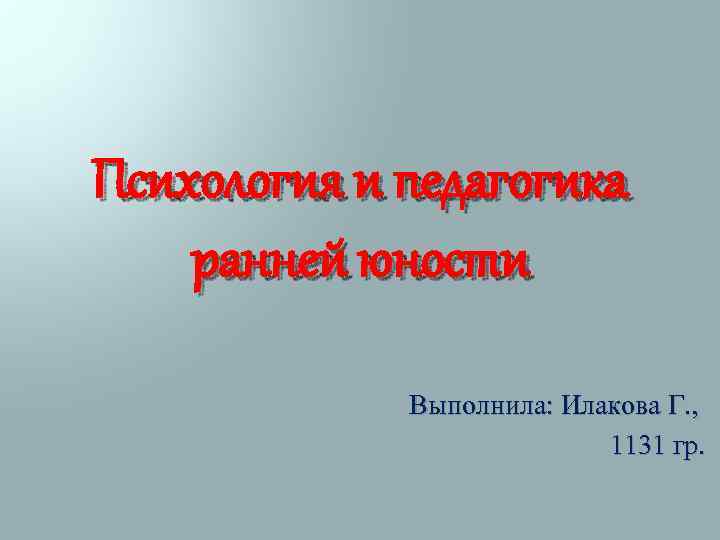 Психология и педагогика ранней юности Выполнила: Илакова Г. , 1131 гр. 