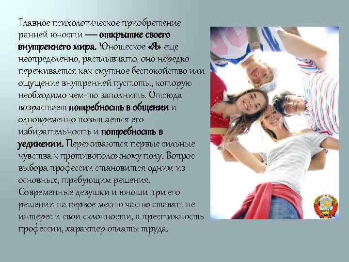 Главное психологическое приобретение ранней юности — открытие своего внутреннего мира. Юношеское «Я» еще неопределенно,