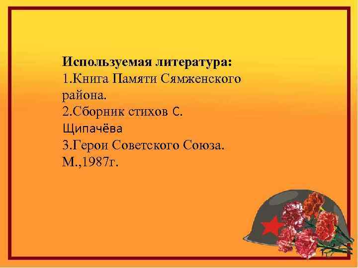 Используемая литература: 1. Книга Памяти Сямженского района. 2. Сборник стихов С. Щипачёва 3. Герои