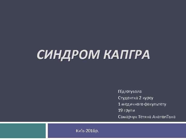 СИНДРОМ КАПГРА Підготувала Студентка 2 курсу 1 медичного факультету 19 групи Самарчук Тетяна Анатоліївна