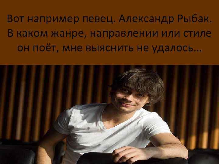Вот например певец. Александр Рыбак. В каком жанре, направлении или стиле он поёт, мне