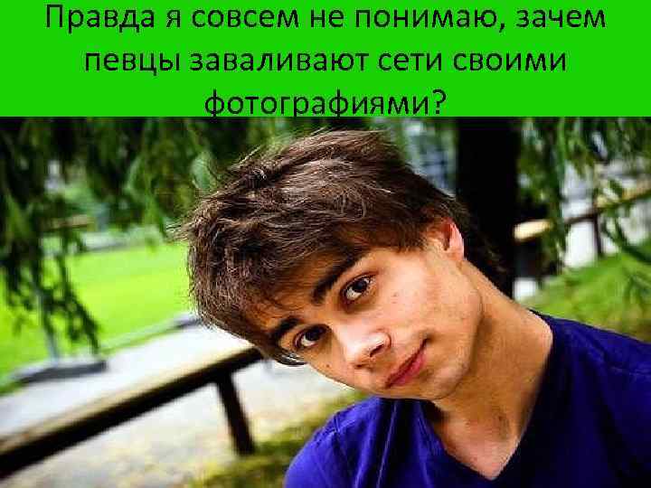 Правда я совсем не понимаю, зачем певцы заваливают сети своими фотографиями? 