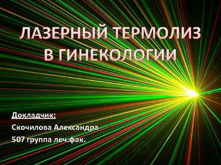 ЛАЗЕРНЫЙ ТЕРМОЛИЗ В ГИНЕКОЛОГИИ Докладчик: Скочилова Александра 507 группа леч. фак. 