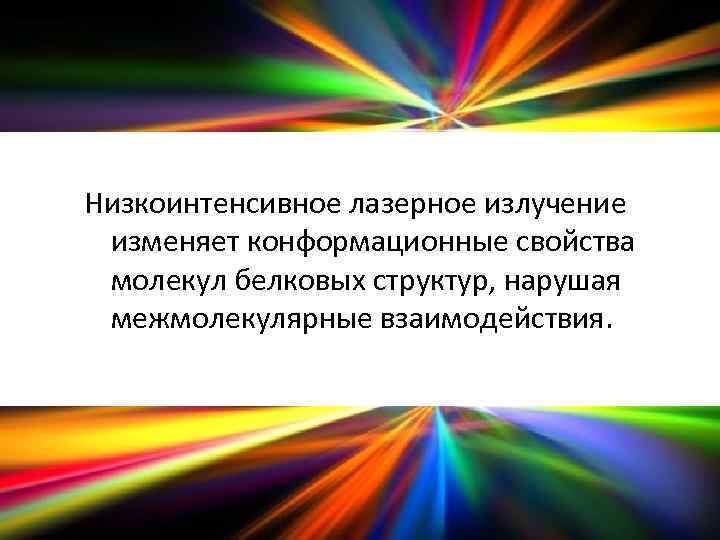 Низкоинтенсивное лазерное излучение изменяет конформационные свойства молекул белковых структур, нарушая межмолекулярные взаимодействия. 