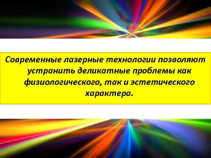 Современные лазерные технологии позволяют устранить деликатные проблемы как физиологического, так и эстетического характера. 