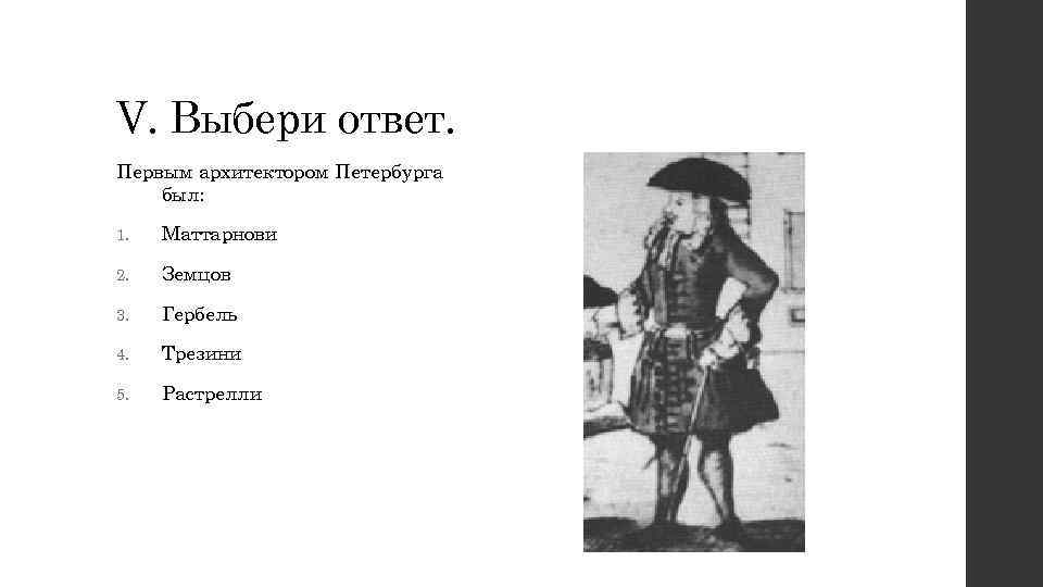 V. Выбери ответ. Первым архитектором Петербурга был: 1. Маттарнови 2. Земцов 3. Гербель 4.