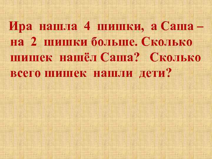  Ира нашла 4 шишки, а Саша – на 2 шишки больше. Сколько шишек