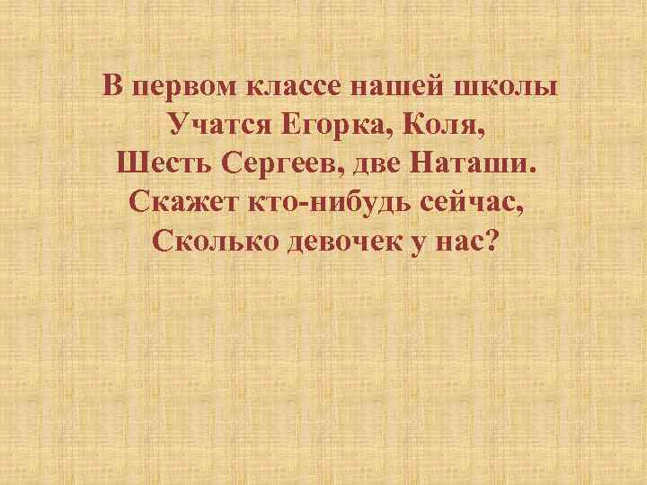 В первом классе нашей школы Учатся Егорка, Коля, Шесть Сергеев, две Наташи. Скажет кто-нибудь