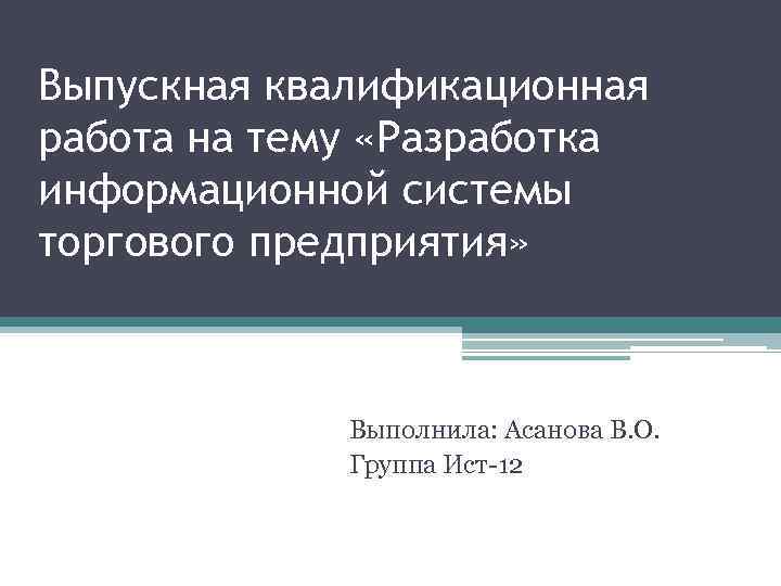 Выпускная квалификационная работа на тему «Разработка информационной системы торгового предприятия» Выполнила: Асанова В. О.