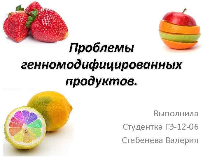 Проблемы генномодифицированных продуктов. Выполнила Студентка ГЭ-12 -06 Стебенева Валерия 