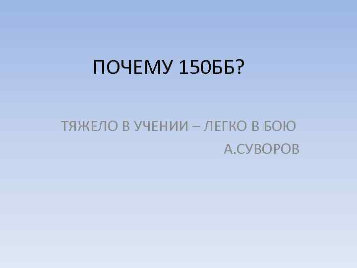 ПОЧЕМУ 150 ББ? ТЯЖЕЛО В УЧЕНИИ – ЛЕГКО В БОЮ А. СУВОРОВ 