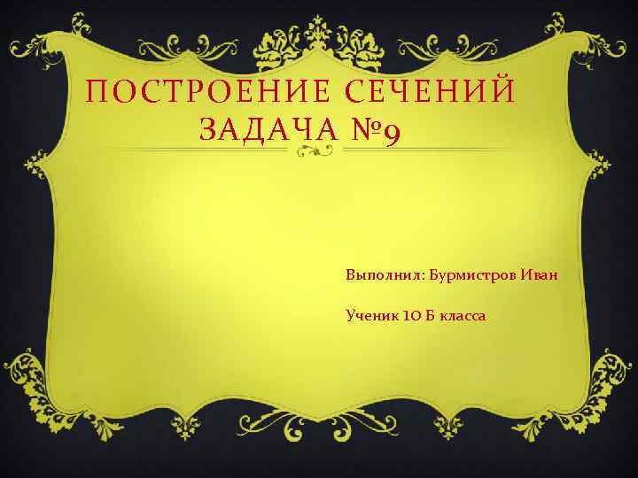 ПОСТРОЕНИЕ СЕЧЕНИЙ ЗАДАЧА № 9 Выполнил: Бурмистров Иван Ученик 10 Б класса 