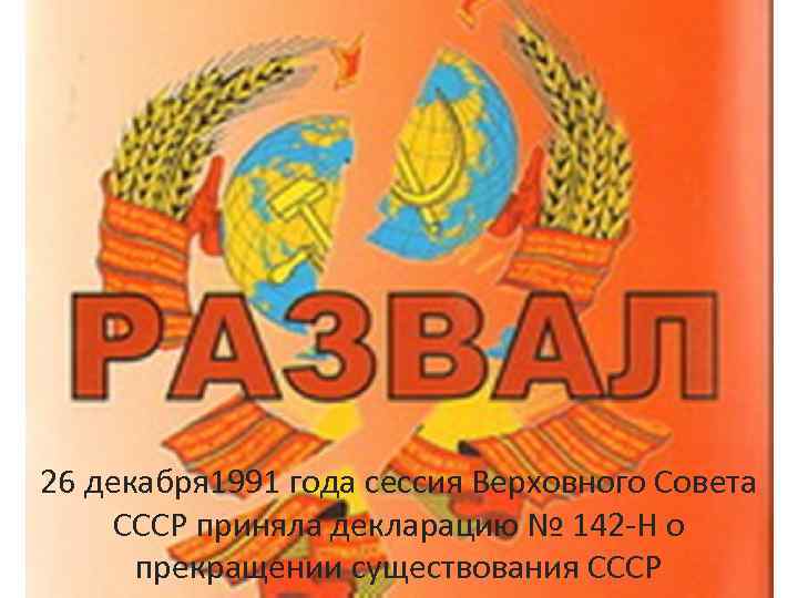 26 декабря 1991 года сессия Верховного Совета СССР приняла декларацию № 142 -Н о