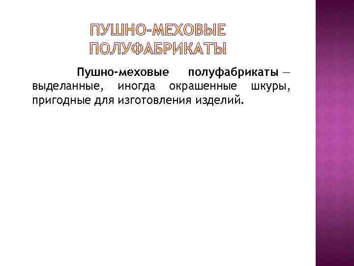 Пушно-меховые полуфабрикаты — выделанные, иногда окрашенные шкуры, пригодные для изготовления изделий. 