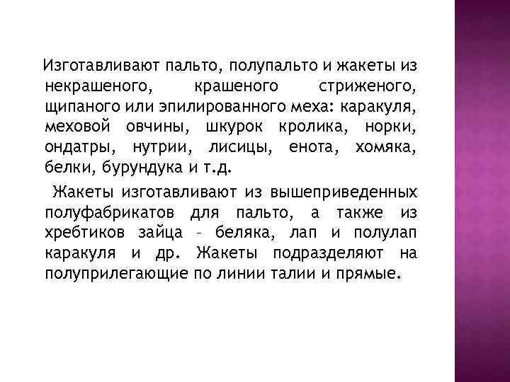 Изготавливают пальто, полупальто и жакеты из некрашеного, крашеного стриженого, щипаного или эпилированного меха: каракуля,