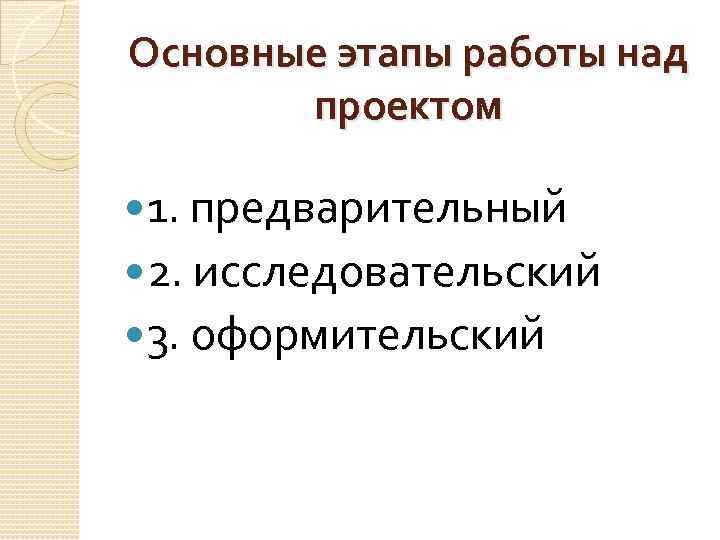 Основные этапы работы над проектом 1. предварительный 2. исследовательский 3. оформительский 