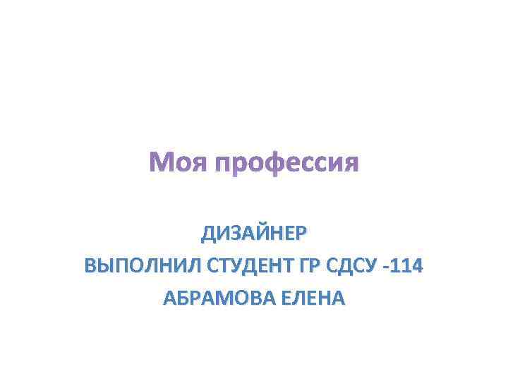 Моя профессия ДИЗАЙНЕР ВЫПОЛНИЛ СТУДЕНТ ГР СДСУ -114 АБРАМОВА ЕЛЕНА 