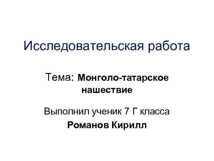 Исследовательская работа Тема: Монголо-татарское нашествие Выполнил ученик 7 Г класса Романов Кирилл 