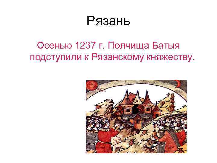 Рязань Осенью 1237 г. Полчища Батыя подступили к Рязанскому княжеству. 