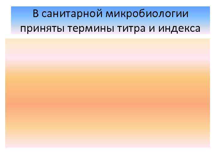 В санитарной микробиологии приняты термины титра и индекса 