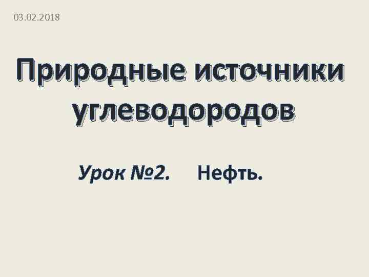 03. 02. 2018 Природные источники углеводородов Урок № 2. Нефть. 